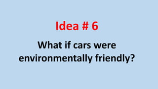 Idea # 6
What if cars were
environmentally friendly?
 