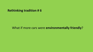What if more cars were environmentally friendly?
Rethinking tradition # 6
 