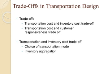 Trade-Offs in Transportation Design
• Trade-offs
◦ Transportation cost and inventory cost trade-off
◦ Transportation cost and customer
responsiveness trade off
• Transportation and inventory cost trade-off
◦ Choice of transportation mode
◦ Inventory aggregation
 