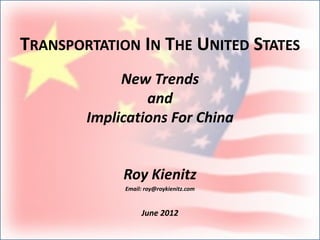 TRANSPORTATION IN THE UNITED STATES
             New Trends
                 and
        Implications For China


             Roy Kienitz
             Email: roy@roykienitz.com


                  June 2012
 