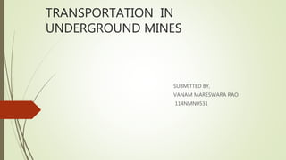 TRANSPORTATION IN
UNDERGROUND MINES
SUBMITTED BY,
VANAM MARESWARA RAO
114NMN0531
 