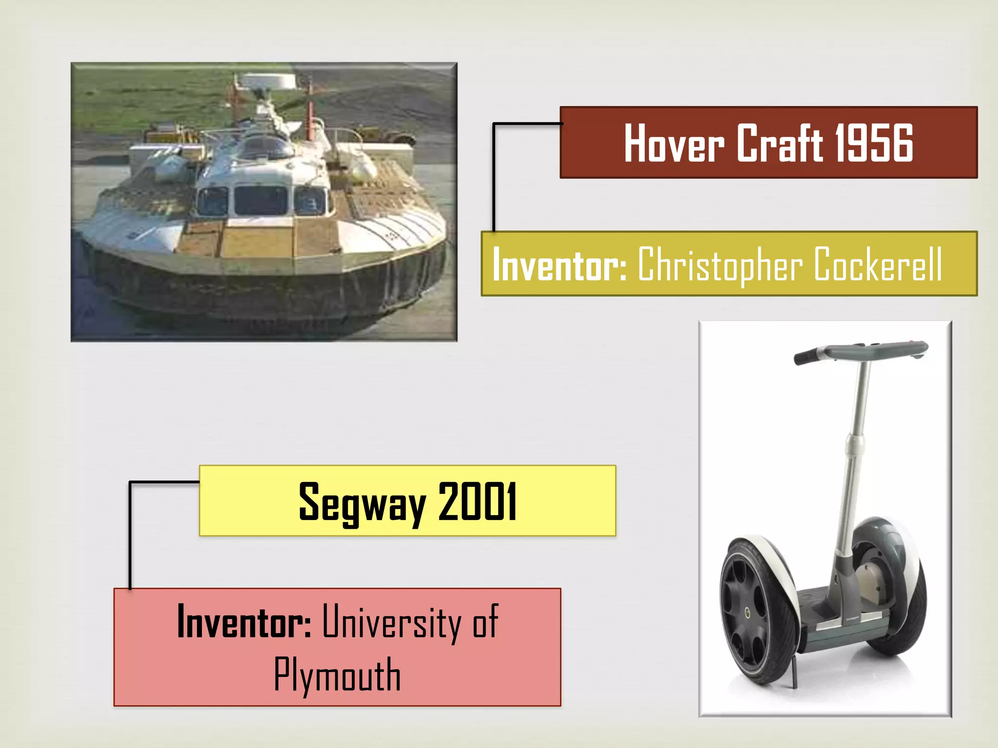 Inventor: University of
Plymouth
Segway 2001
Inventor: Christopher Cockerell
Hover Craft 1956
 