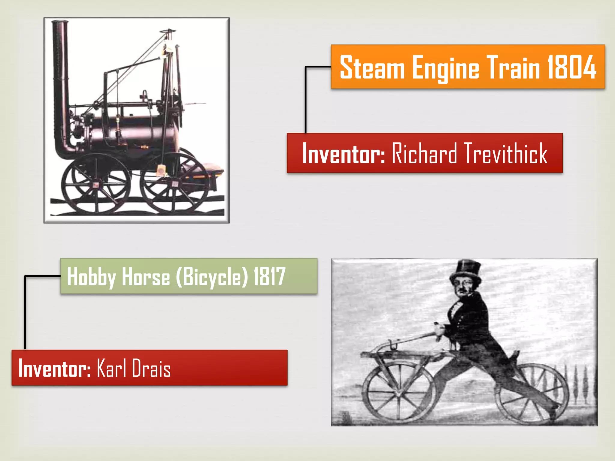 Inventor: Richard Trevithick
Steam Engine Train 1804
Inventor: Karl Drais
Hobby Horse (Bicycle) 1817
 