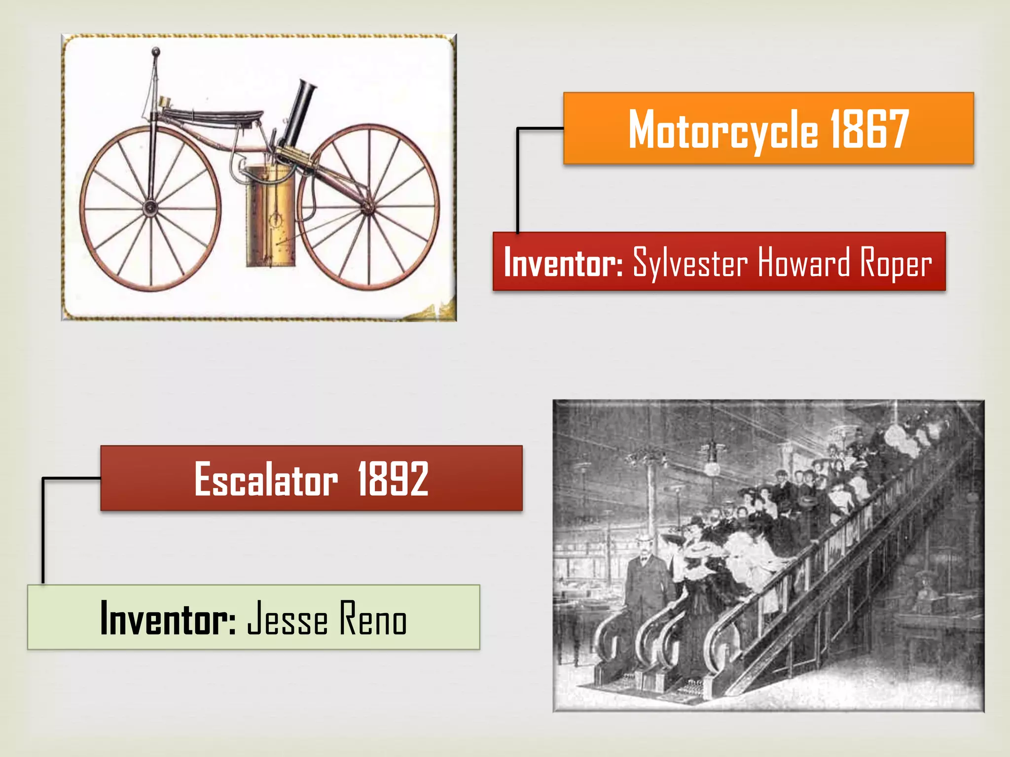 Inventor: Sylvester Howard Roper
Motorcycle 1867
Inventor: Jesse Reno
Escalator 1892
 