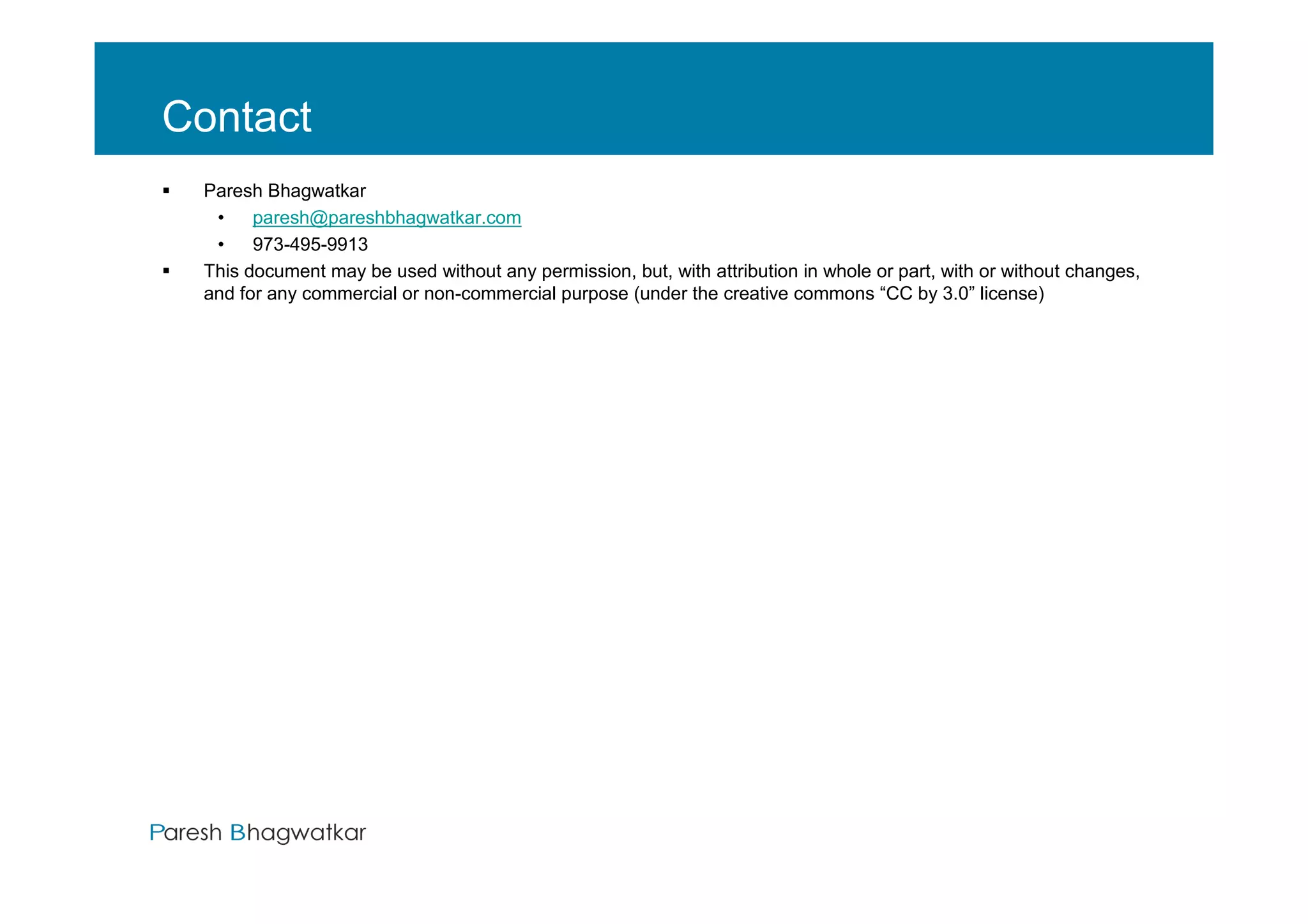 Contact
 Paresh Bhagwatkar
  •    paresh@pareshbhagwatkar.com
  •    973-495-9913
 This document may be used without any permission, but, with attribution in whole or part, with or without changes,
 and for any commercial or non-commercial purpose (under the creative commons “CC by 3.0” license)




                                                             Paresh Bhagwatkar
 