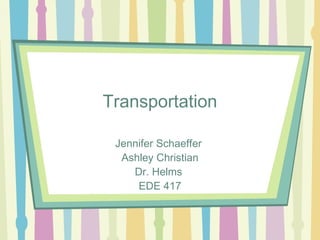 Transportation

 Jennifer Schaeffer
  Ashley Christian
    Dr. Helms
     EDE 417
 