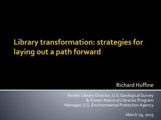 Richard Huffine
former Library Director, U.S.Geological Survey
& fromer National Libraries Program
Manager, U.S. Environmental Protection Agency
March 19, 2015
 