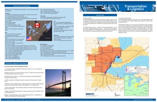 Transportation Rankings
                                                                                                                                                                                                                                                           Transportation
 Michigan is the 11th largest state by geographic area and 8th largest state
 by population.
                                                                               18th in freight rail wages 2006
                                                                               19th in railroad employment 2006
                                                                                                                                                                                                                                                             & Logistics
                                                                               29th in rail carloads carried by state 2006
 Trucking                                                                      31st in rail tons carried by state 2006
 1st in surface merchandise trade with Canada, imports & exports 2007
                                                                                                                                                                                         Introduction
 1st in Incoming trucks from Canada 2006                                       Passenger
 1st in loaded incoming trucks from Canada 2006                                2nd in incoming passenger vehicles from Canada 2006
 3rd in surface merchandise trade with Mexico, imports & exports 2007          17th largest urban transit system by ridership                              GLOBAL ACCESS:                                                                     LOGISTICS ADVANTAGES:
 4th in incoming train passengers from                                                                                                                     The Detroit/Windsor/Toledo trade cooridor stands ready to assist you with          The Detroit/Windsor/Toledo trade cooridor has a unique advantage in that
 Canada 2006                                                                                                 Air                                           moving goods throughout the midwest. With the backlogs that are evident            its an international trade cooridor boasting trade cooperation on both sides
 4th in local rail mileage                                                                                   8th in air transportation establishments      in Chicago, the region has the capacity, skills and world class infrastructure     of the Detroit River.
 7th in Interstate miles                                                                                     9th largest airport by passengers enplaned    to move products effectively and efficiently throughout North America and
 9th in Total Public Roads by miles                                                                          2006                                          the world.                                                                         Transporation infrastructure is the single most important asset companies
 11th in truck transportation establishments                                                                 10th in air transportation employment 2006                                                                                       look for when relocating or expanding their business. The Detroit Region
 2006                                                                                                        11th commercial service airport by            Our airports offer more than -----flights to international destinations. Four of   serves as the busiest northern border crossing into Canada and sits along
 15th in truck transportation employment                                                                     enplanements 2006                             the 7 Class I railroads operating more than ------miles of track can access all    the St. Lawrence Seaway. The region is centrally located in one of the
 2006                                                                                                        37th Airport by landed weight of all-cargo    North American Markets. The Ambassador Bridge is the busiest international         largest economic and trade cooridors, moving more than $45 billion in 2008
                                                                                                             operations 2002 –2006                         land crossing from Canada handling more than $1 billion per day.                   through its border, and is home to a world class transportation, logistics &
 Rail                                                                                                                                                                                                                                         distribution center.
 1st in incoming rail full rail container
 crossings from Canada 2006                                                                                  Waterway
 1st in incoming bus crossings from Canada                                                                   9th in Intrastate waterborne shipments 2006
 2006                                                                                                        10th Waterborne domestic originating in
 2nd in incoming trains from Canada 2006                                                                     state shipments
 2nd in rail tons metallic ores originated                                                                   15th in total waterborne Shipments 2006
 (20.2% of U.S. total)
 3rd in rail tons metallic ores terminated
 (17.9% of U.S. total)                                                         Miscellaneous
 4th in rail tons petroleum products terminated (5.8% of U.S. total)           1st in exports to Canada 2007
 7th in rail tons waste & scrap materials originated (4.5 % of U.S. total)     3rd in NAFTA exports 2007
 7th in rail tons primary metal products terminated (4.3% of U.S. total)       4th in total exports 2007
 10th in rail tons primary metal products originated (2.8% of U.S. total)      4th in exports to Mexico 2007
 11th in number of Freight Railroads 2006                                      5th largest export metro area by value 2007 (Detroit-Warren-Livonia MSA)
 11th in rail carloads terminated 2006                                         11th in transportation & warehousing establishments 2007
 12th in Miles of Freight Railroad 2006                                        10th in transportation expenditures by state and local governments 2006
 12th in rail carloads originated 2006                                         14th in exports to China 2008
 16th in Class 1 rail mileage                                                  17th in transportation and warehouse employment 2007
 16th in rail tons originated 2006
 16th in rail tons terminated 2006



  Economic Impact of the border

Economic Impact of the Detroit/Windsor Border

U.S. trade with Canada averages $1.5B per day, more than the U.S. trade with the
entire European Union.

Michigan accounts for more than 50 percent of the U.S. trade with Canada with almost
all of that handled in Detroit & Port Huron

Forty-three percent of the U.S.-Canada trade crossed at the Southeast Michigan/
Southwest Ontario borders.

In 2008, Canadians and Michigan residents crossed the border almost 2.8 million
times.

More than 2 million Canadians and 5.3 million Americans, including 221,000 Michigan
residents are employed with companies that depend on U.S.-Canada trade.

In 2007, approximately, 3,500 Canadian health care workers commuted across the
border for work daily.

In 2008, the Detroit MSA exported $23.1 billion accounting for 69% of Michigan’s total
merchandise exports.

Source: Southeast Michigan Council of Governments and the U.S. Department of
Commerce, International Trade Administration.
 