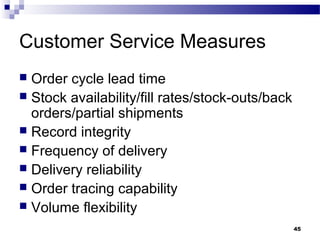 45
Customer Service Measures
 Order cycle lead time
 Stock availability/fill rates/stock-outs/back
orders/partial shipme...