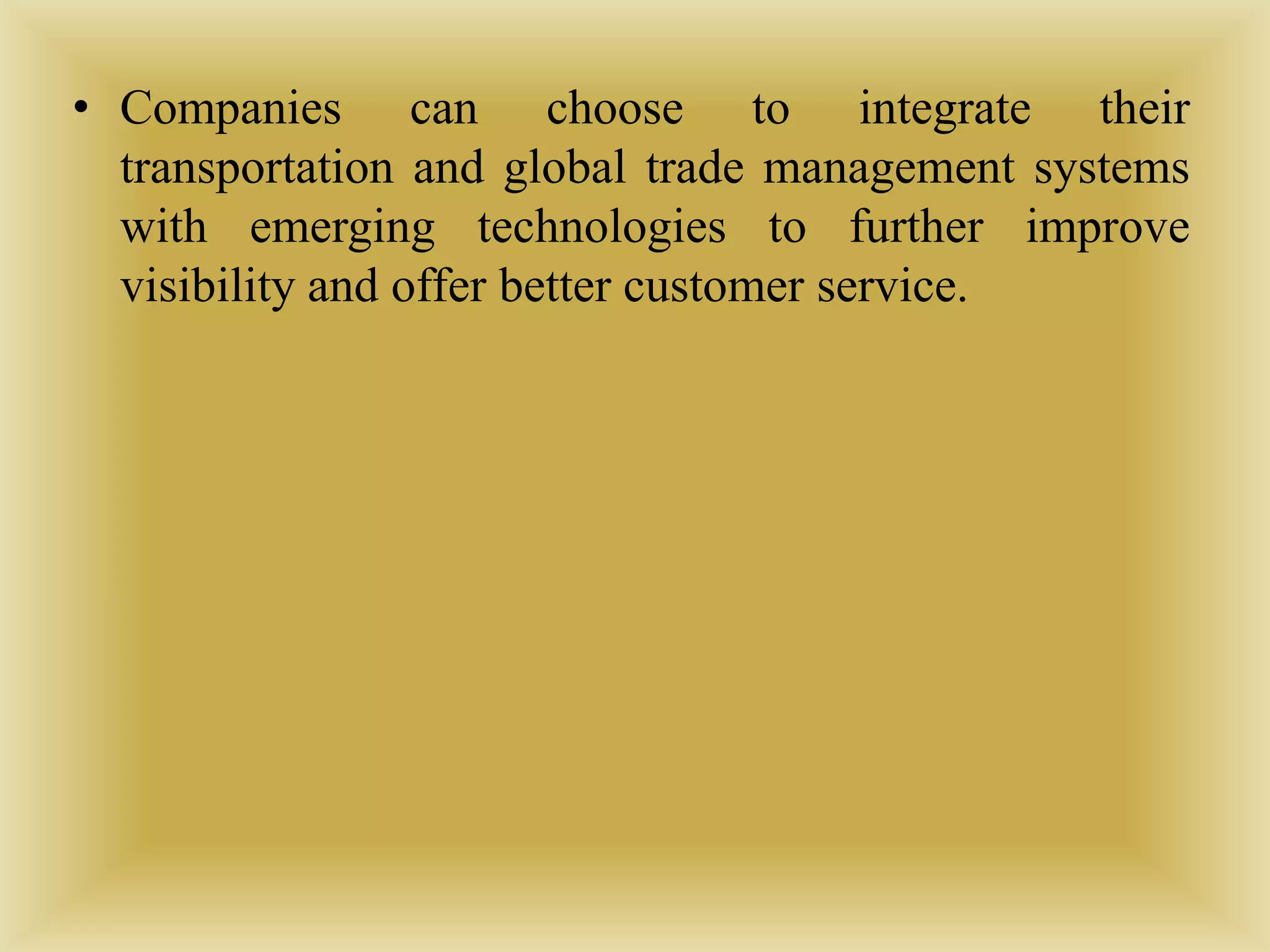 • Companies can choose to integrate their
transportation and global trade management systems
with emerging technologies to further improve
visibility and offer better customer service.
 