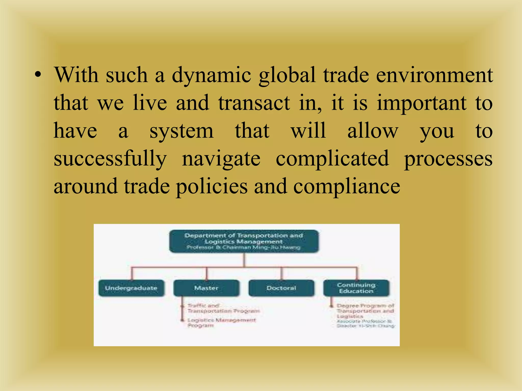 • With such a dynamic global trade environment
that we live and transact in, it is important to
have a system that will allow you to
successfully navigate complicated processes
around trade policies and compliance
 
