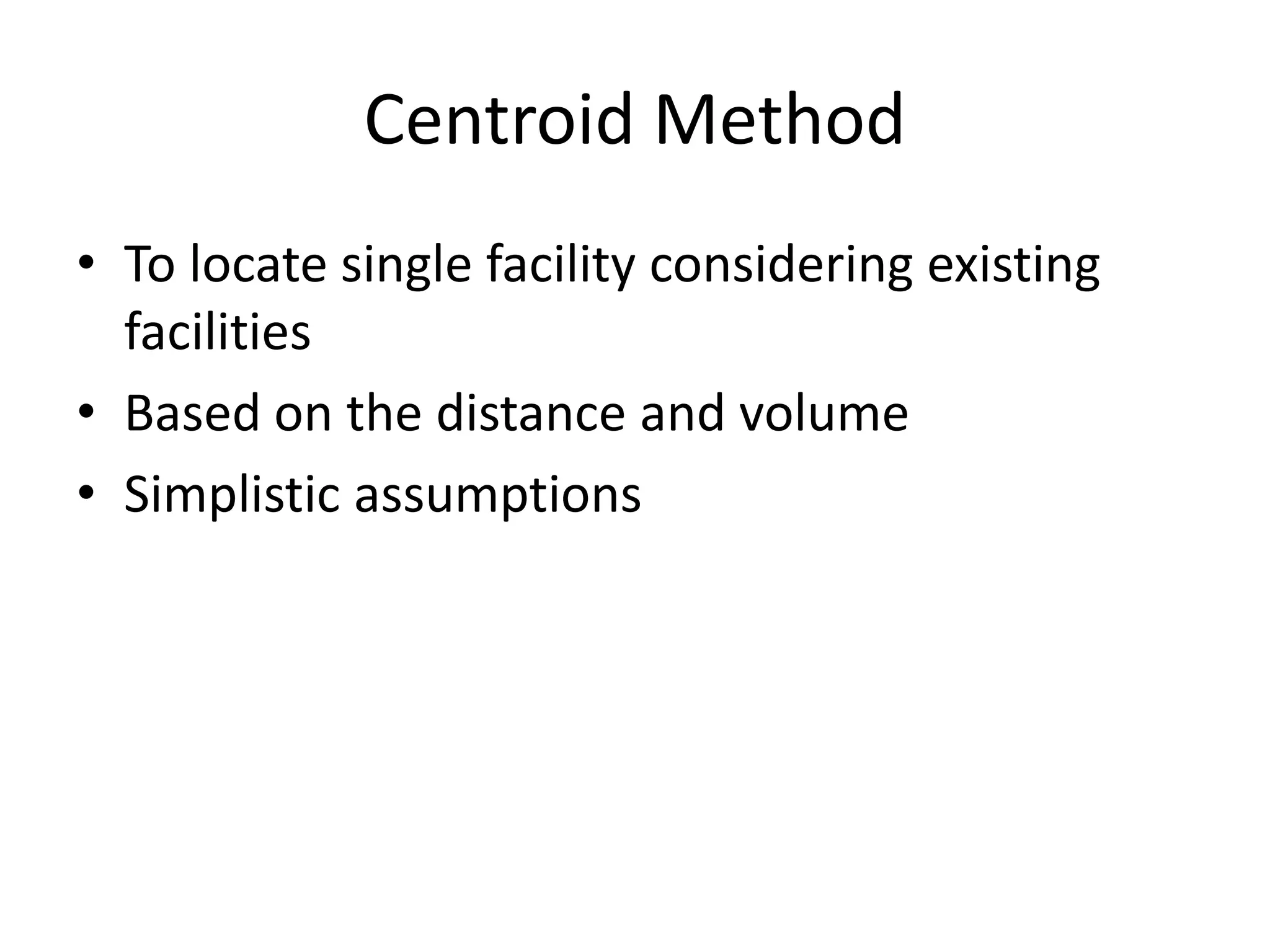 Centroid Method
• To locate single facility considering existing
facilities
• Based on the distance and volume
• Simplistic assumptions

 