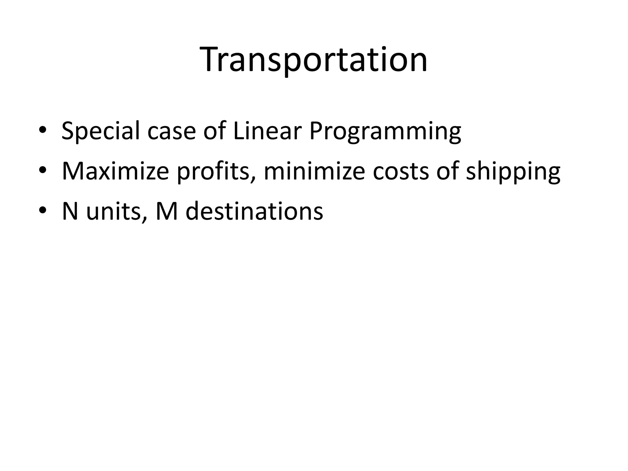 Transportation
• Special case of Linear Programming
• Maximize profits, minimize costs of shipping
• N units, M destinations

 