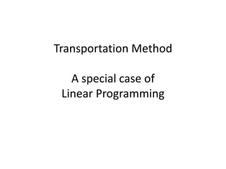 Transportation Method
A special case of
Linear Programming

 