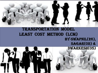 TRANSPORTATION MODEL
Least Cost Method (LCM)
BY-Swapnil(26),
sagar(02) &
dwarkesh(05)
 