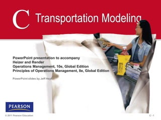 C - 1
© 2011 Pearson Education
C Transportation Modeling
PowerPoint presentation to accompany
Heizer and Render
Operations Management, 10e, Global Edition
Principles of Operations Management, 8e, Global Edition
PowerPoint slides by Jeff Heyl
 