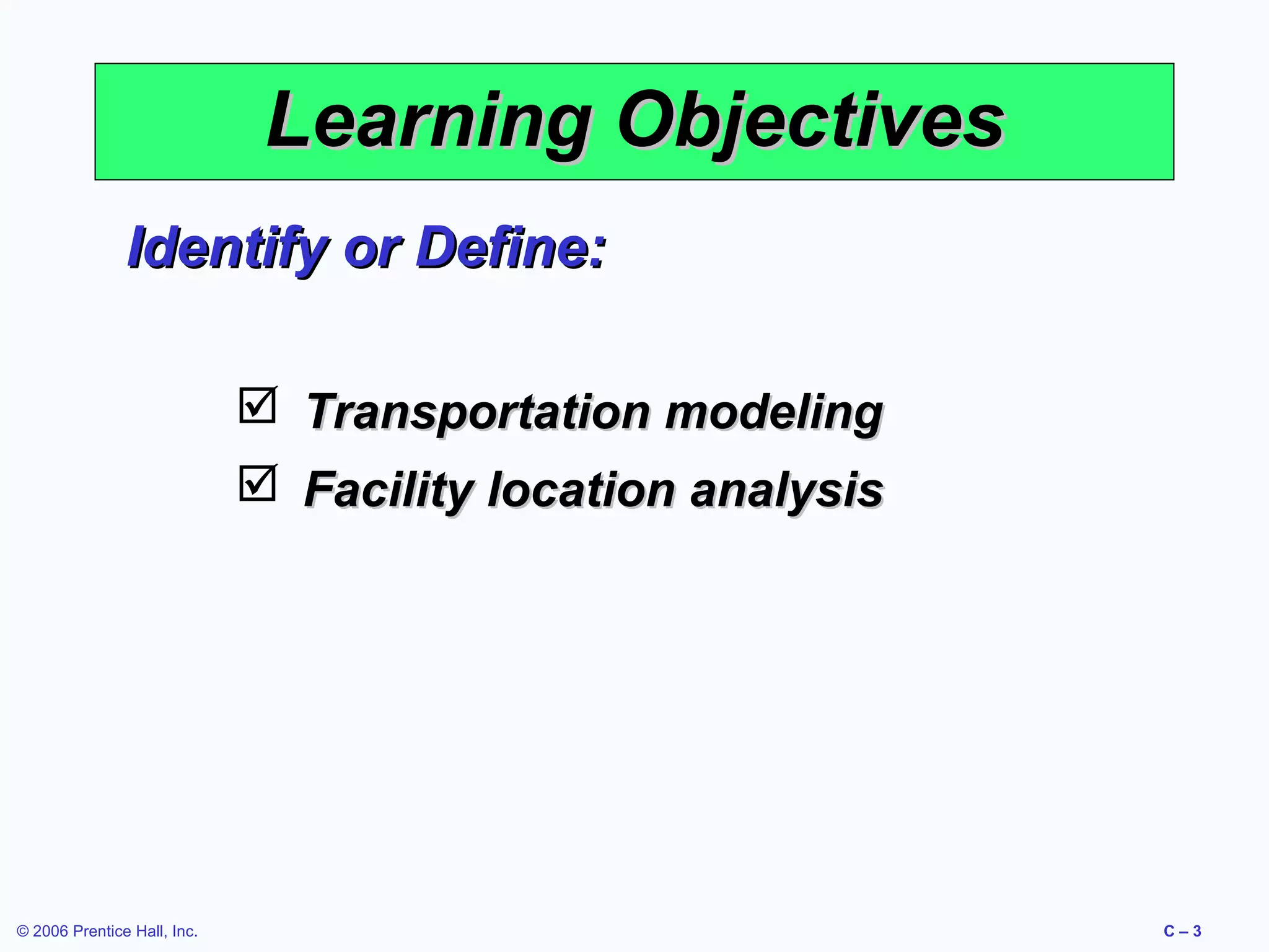 Learning Objectives
Identify or Define:
 Transportation modeling
 Facility location analysis

© 2006 Prentice Hall, Inc.

C–3

 