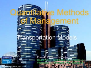 Quantitative Methods
of Management
Transportation Models
PowerPoint presentation by:
Gaasm C.G. ; Caduhada, C.A.; Arciete, J.;
Villanueva, J.; Almendra, P.B.; Apa-ap, N.
© 2006 Prentice
©2006 Prentice Hall, Inc. Hall, Inc.

C–1

 
