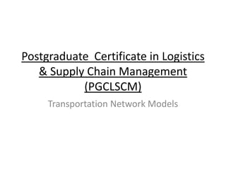 Postgraduate Certificate in Logistics &
Supply Chain Management (PGCLSCM)

       Transportation Network Models
 