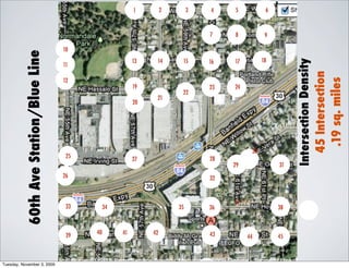 1         2        3   4    5           6



                                                                                   7    8           9

                                       10
          60th Ave Station/Blue Line
                                                            13    14          15   16   17         18




                                                                                                             Intersection Density
                                       11




                                                                                                                45 Intersection
                                       12




                                                                                                                 .19 sq. miles
                                                            19                     23   24
                                                                              22
                                                                  21
                                                            20

                                                                          1

                                                                                              30
                                        25                                         28
                                                            27
                                                                                        29              31
                                       26                                          32


                                                                                        37
                                        33        34                      35       36                   38



                                             40        41        42                43
                                        39                                                   44         45



Tuesday, November 3, 2009
 