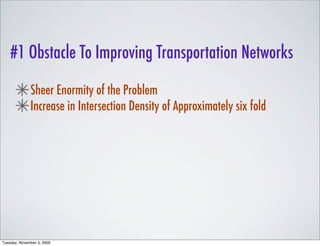#1 Obstacle To Improving Transportation Networks

              Sheer Enormity of the Problem
              Increase in Intersection Density of Approximately six fold




Tuesday, November 3, 2009
 