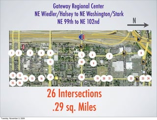 Gateway Regional Center
                                      NE Wiedler/Halsey to NE Washington/Stark
                                                NE 99th to NE 102nd                     N



          1      2           3          4    4                                              8
                                                          5    6              7

                                             11           10    9



           12     13
                                             17           18
                        14       15     16                          19   20   21   22       23   24
           25     26



                                             26 Intersections
                                              .29 sq. Miles
Tuesday, November 3, 2009
 