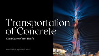 Transportation
of Concrete
Construction of Burj Khalifa
Submitted by : Ayush,Vigil, Justin
 