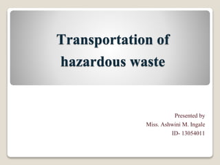 Transportation of
hazardous waste
Presented by
Miss. Ashwini M. Ingale
ID- 13054011
 