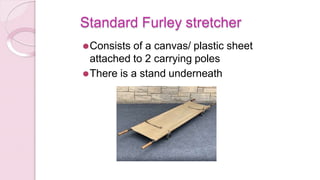 Standard Furley stretcher
⚫Consists of a canvas/ plastic sheet
attached to 2 carrying poles
⚫There is a stand underneath
 