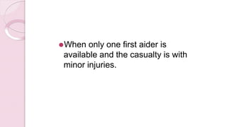 ⚫When only one first aider is
available and the casualty is with
minor injuries.
 