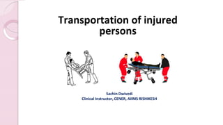 Transportation of injured
persons
Sachin Dwivedi
Clinical Instructor, CENER, AIIMS RISHIKESH
 
