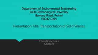 Department of Environmental Engineering
Delhi Technological University
Bawana Road, Rohini
110042 Delhi
Presentation Title: Transportation of Solid Wastes
Anthony Nimely Chea, Jr.
2k19/ENE/17
 