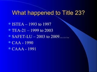 What happened to Title 23?What happened to Title 23?
ISTEA – 1993 to 1997
TEA-21 – 1999 to 2003
SAFET-LU – 2003 to 2009…….
CAA - 1990
CAAA - 1991
 