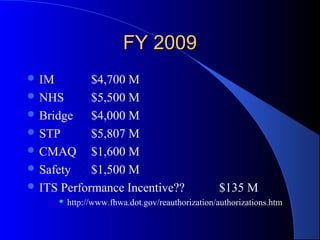 FY 2009FY 2009
 IM $4,700 M
 NHS $5,500 M
 Bridge $4,000 M
 STP $5,807 M
 CMAQ $1,600 M
 Safety $1,500 M
 ITS Performance Incentive?? $135 M
 http://www.fhwa.dot.gov/reauthorization/authorizations.htm
 