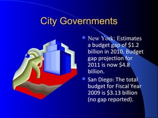 City GovernmentsCity Governments
 New York: Estimates
a budget gap of $1.2
billion in 2010. Budget
gap projection for
2011 is now $4.8
billion.
 San Diego: The total
budget for Fiscal Year
2009 is $3.13 billion
(no gap reported).
 