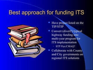 Best approach for funding ITSBest approach for funding ITS
 Have project listed on the
TIP/STIP
 Convert (divert!) typical
highway funding into
multi-year program for
ITS implementation
– STP Flex/CMAQ?
 Collaborate with County
and City governments on
regional ITS solutions
 