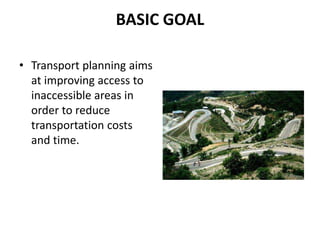 BASIC GOAL
• Transport planning aims
at improving access to
inaccessible areas in
order to reduce
transportation costs
and time.
 