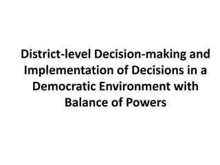 District-level Decision-making and
Implementation of Decisions in a
Democratic Environment with
Balance of Powers
 