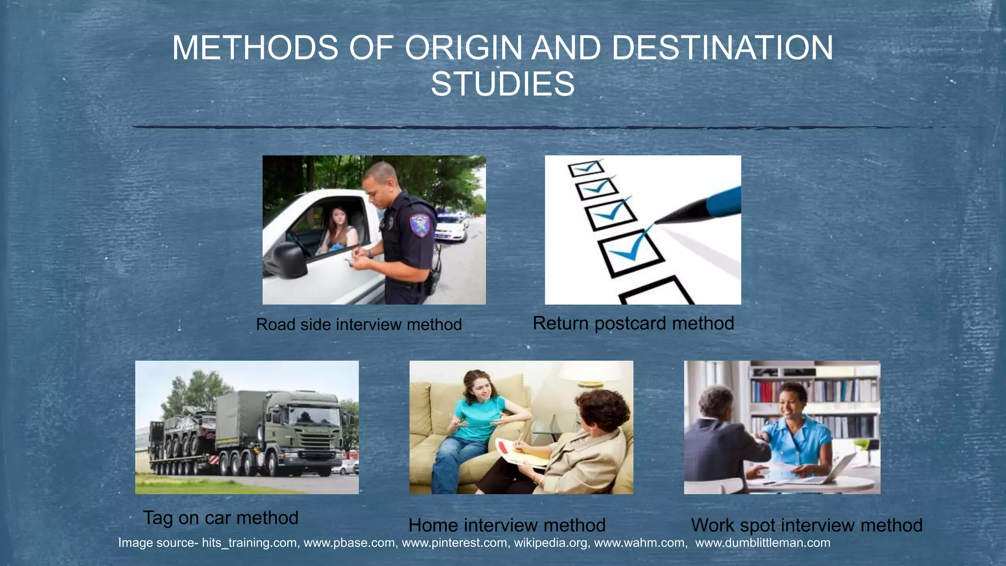 METHODS OF ORIGIN AND DESTINATION
STUDIES
Road side interview method Return postcard method
Tag on car method Home interview method Work spot interview method
Image source- hits_training.com, www.pbase.com, www.pinterest.com, wikipedia.org, www.wahm.com, www.dumblittleman.com
 