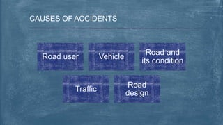 CAUSES OF ACCIDENTS
Road user Vehicle
Road and
its condition
Traffic
Road
design
 