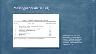 Passenger car unit is an
equivalence factor use to
convert the flow of different
vehicle classes into one
standard vehicle known as
passenger car.
Passenger car unit (PCU)
 