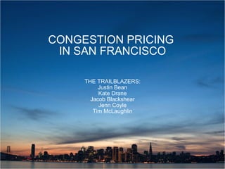 CONGESTION PRICING  IN SAN FRANCISCO THE TRAILBLAZERS: Justin Bean Kate Drane Jacob Blackshear Jenn Coyle Tim McLaughlin 