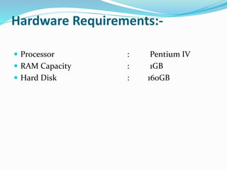 Hardware Requirements:-
 Processor : Pentium IV
 RAM Capacity : 1GB
 Hard Disk : 160GB
 