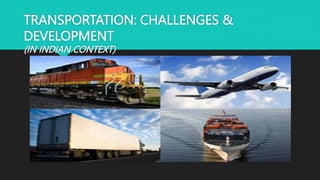 TRANSPORTATION: CHALLENGES &
DEVELOPMENT
(IN INDIAN CONTEXT)
 