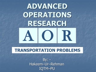 ADVANCED
OPERATIONS
RESEARCH
By: -
Hakeem–Ur–Rehman
IQTM–PU
A RO
TRANSPORTATION PROBLEMS
 