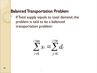 .
14
Balanced Transportation Problem
Balanced Transportation Problem
If Total supply equals to total demand, the
problem is said to be a balanced
transportation problem:







n
j
j
j
m
i
i
i d
s
1
1
 
