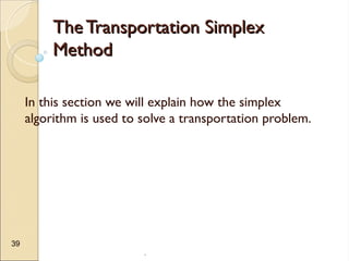.
39
The Transportation Simplex
The Transportation Simplex
Method
Method
In this section we will explain how the simplex
algorithm is used to solve a transportation problem.
 