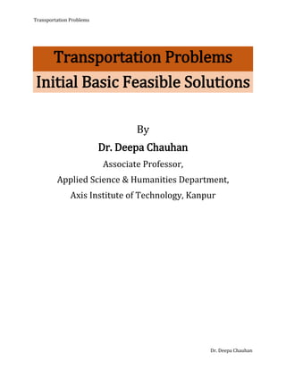 Transportation Problems
Dr. Deepa Chauhan
Transportation Problems
Initial Basic Feasible Solutions
By
Dr. Deepa Chauhan
Associate Professor,
Applied Science & Humanities Department,
Axis Institute of Technology, Kanpur
 