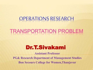 OPERATIONS RESEARCH
TRANSPORTATION PROBLEM
Dr.T.Sivakami
Assistant Professor
PG& Research Department of Management Studies
Bon Secours College for Women,Thanjavur
 