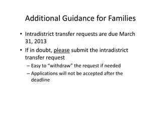 Additional Guidance for Families
• Intradistrict transfer requests are due March
  31, 2013
• If in doubt, please submit the intradistrict
  transfer request
  – Easy to “withdraw” the request if needed
  – Applications will not be accepted after the
    deadline
 